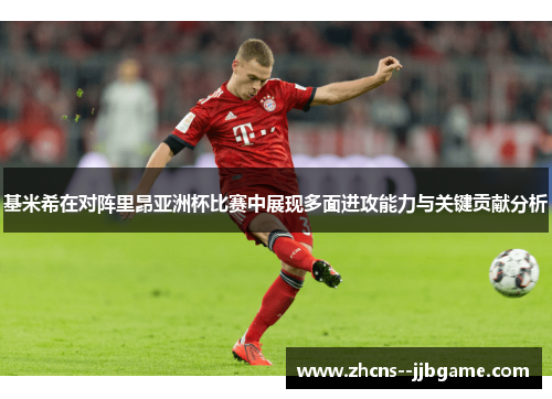 基米希在对阵里昂亚洲杯比赛中展现多面进攻能力与关键贡献分析