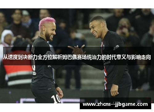 从速度到决断力全方位解析姆巴佩赛场统治力的时代意义与影响走向 从速度到决断力全方位解析姆巴佩赛场统治力的时代意义与影响走向