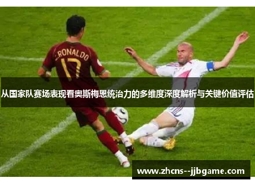 从国家队赛场表现看奥斯梅恩统治力的多维度深度解析与关键价值评估