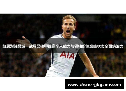 凯恩对阵曼城一战尽显德甲锋霸个人能力与领袖价值巅峰状态全面统治力 凯恩对阵曼城一战尽显德甲锋霸个人能力与领袖价值巅峰状态全面统治力