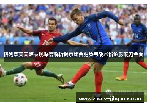 格列兹曼关键表现深度解析揭示比赛胜负与战术价值影响力全面 格列兹曼关键表现深度解析揭示比赛胜负与战术价值影响力全面