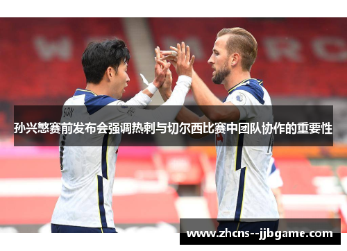 孙兴慜赛前发布会强调热刺与切尔西比赛中团队协作的重要性