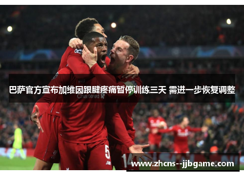 巴萨官方宣布加维因跟腱疼痛暂停训练三天 需进一步恢复调整 巴萨官方宣布加维因跟腱疼痛暂停训练三天 需进一步恢复调整