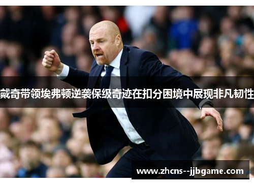 戴奇带领埃弗顿逆袭保级奇迹在扣分困境中展现非凡韧性 戴奇带领埃弗顿逆袭保级奇迹在扣分困境中展现非凡韧性