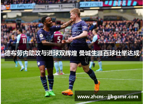 德布劳内助攻与进球双辉煌 曼城生涯百球壮举达成 德布劳内助攻与进球双辉煌 曼城生涯百球壮举达成