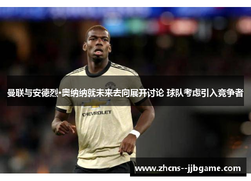 曼联与安德烈·奥纳纳就未来去向展开讨论 球队考虑引入竞争者 曼联与安德烈·奥纳纳就未来去向展开讨论 球队考虑引入竞争者