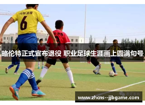 略伦特正式宣布退役 职业足球生涯画上圆满句号