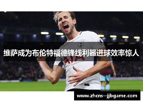 维萨成为布伦特福德锋线利器进球效率惊人