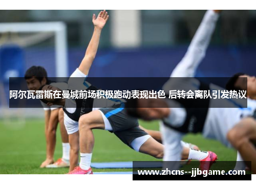 阿尔瓦雷斯在曼城前场积极跑动表现出色 后转会离队引发热议