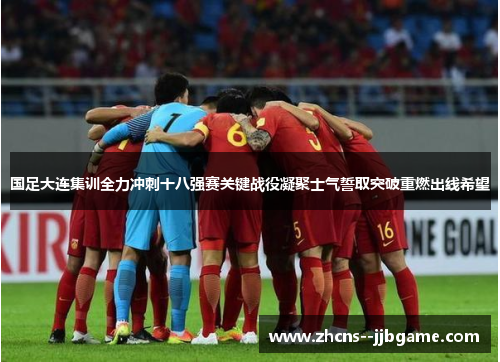 国足大连集训全力冲刺十八强赛关键战役凝聚士气誓取突破重燃出线希望