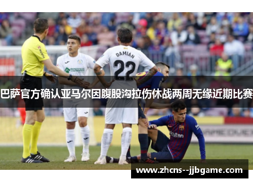 巴萨官方确认亚马尔因腹股沟拉伤休战两周无缘近期比赛
