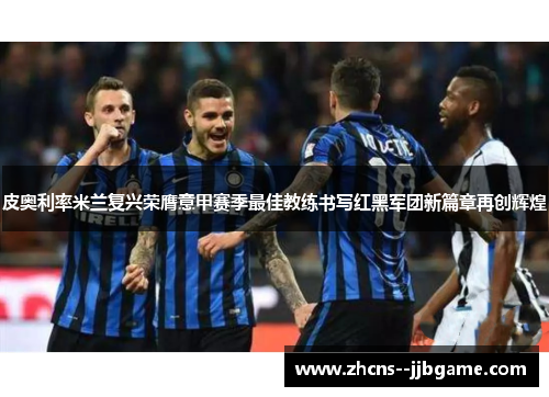 皮奥利率米兰复兴荣膺意甲赛季最佳教练书写红黑军团新篇章再创辉煌