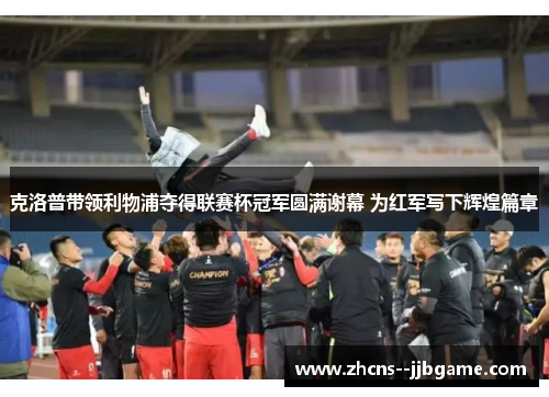 克洛普带领利物浦夺得联赛杯冠军圆满谢幕 为红军写下辉煌篇章 克洛普带领利物浦夺得联赛杯冠军圆满谢幕 为红军写下辉煌篇章