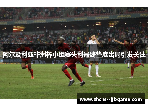 阿尔及利亚非洲杯小组赛失利最终垫底出局引发关注 阿尔及利亚非洲杯小组赛失利最终垫底出局引发关注