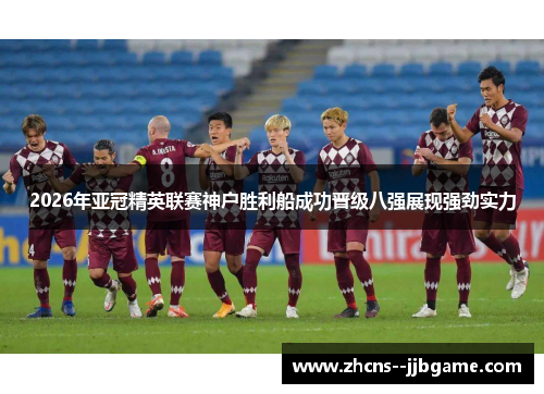 2026年亚冠精英联赛神户胜利船成功晋级八强展现强劲实力 2026年亚冠精英联赛神户胜利船成功晋级八强展现强劲实力