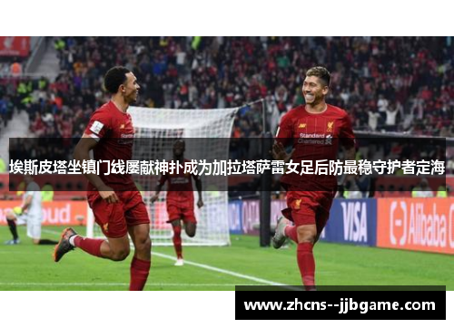 埃斯皮塔坐镇门线屡献神扑成为加拉塔萨雷女足后防最稳守护者定海 埃斯皮塔坐镇门线屡献神扑成为加拉塔萨雷女足后防最稳守护者定海