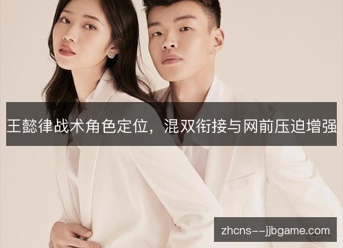 王懿律战术角色定位，混双衔接与网前压迫增强
